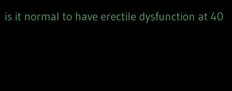 is it normal to have erectile dysfunction at 40