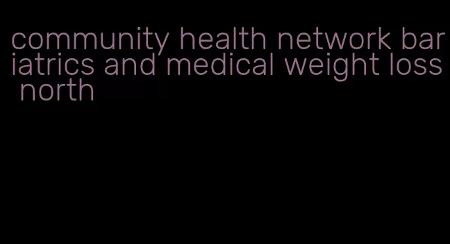 community health network bariatrics and medical weight loss north