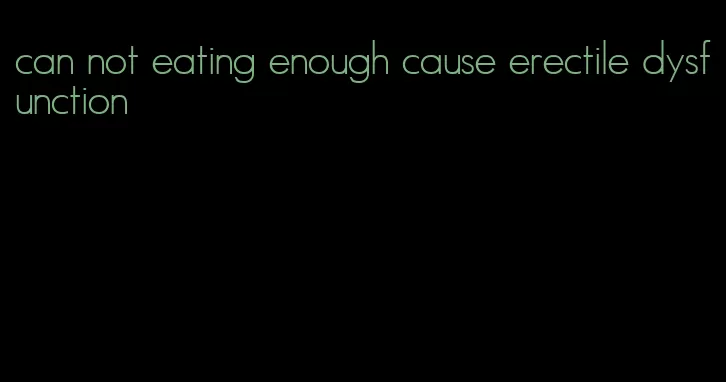 can not eating enough cause erectile dysfunction