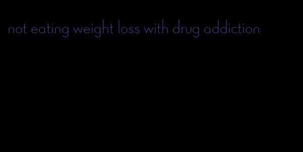 not eating weight loss with drug addiction