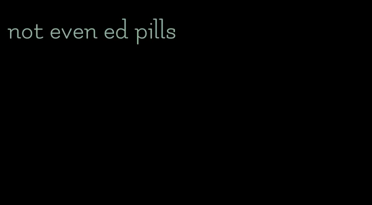 not even ed pills