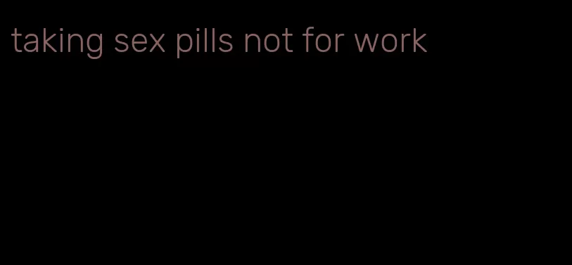 taking sex pills not for work