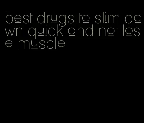 best drugs to slim down quick and not lose muscle