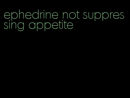 ephedrine not suppressing appetite