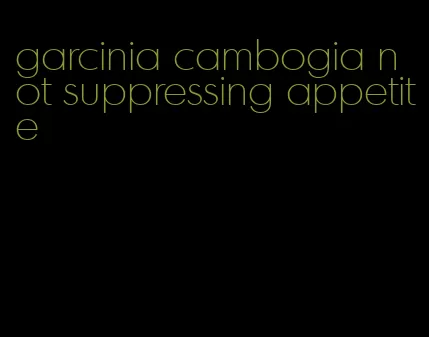 garcinia cambogia not suppressing appetite