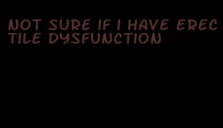 not sure if i have erectile dysfunction