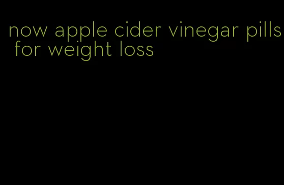 now apple cider vinegar pills for weight loss