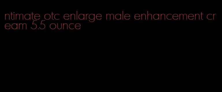 ntimate otc enlarge male enhancement cream 5.5 ounce