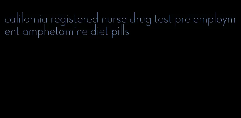 california registered nurse drug test pre employment amphetamine diet pills