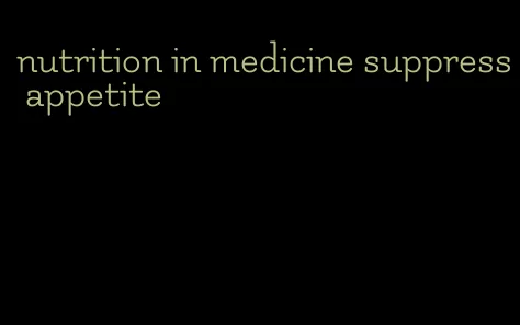 nutrition in medicine suppress appetite