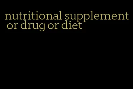 nutritional supplement or drug or diet