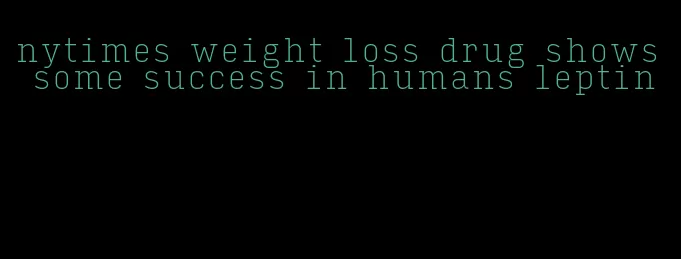 nytimes weight loss drug shows some success in humans leptin