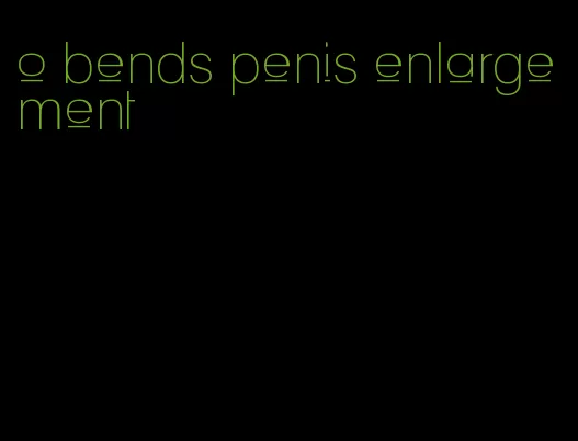 o bends penis enlargement