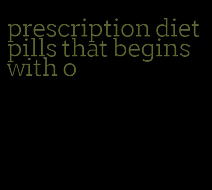 prescription diet pills that begins with o