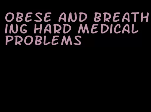 obese and breathing hard medical problems