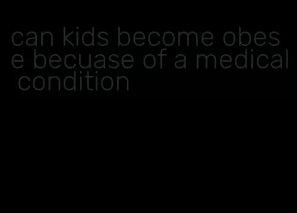 can kids become obese becuase of a medical condition