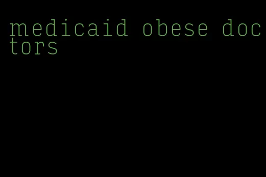 medicaid obese doctors