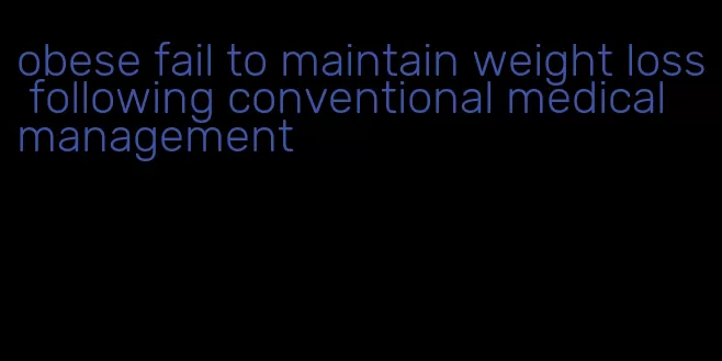 obese fail to maintain weight loss following conventional medical management