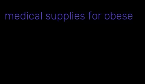 medical supplies for obese