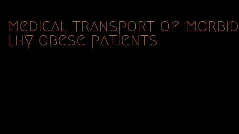 medical transport of morbidlhy obese patients