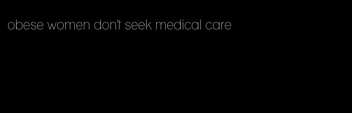 obese women don't seek medical care