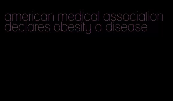 american medical association declares obesity a disease