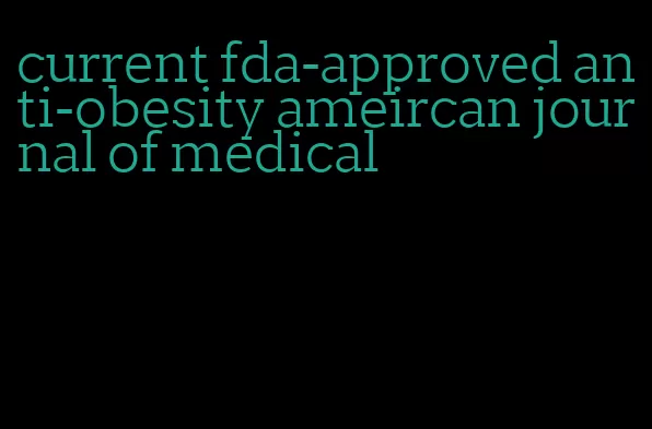 current fda-approved anti-obesity ameircan journal of medical