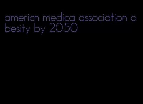 americn medica association obesity by 2050