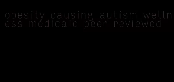 obesity causing autism wellness medicaid peer reviewed