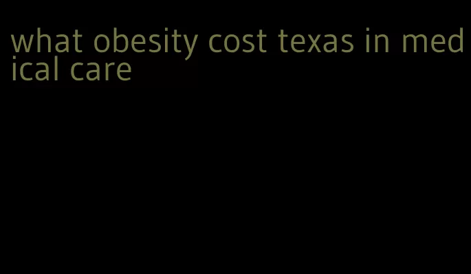 what obesity cost texas in medical care