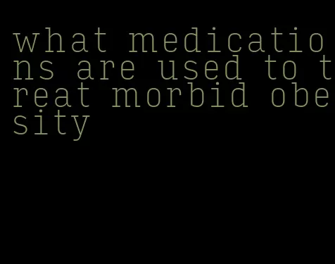 what medications are used to treat morbid obesity