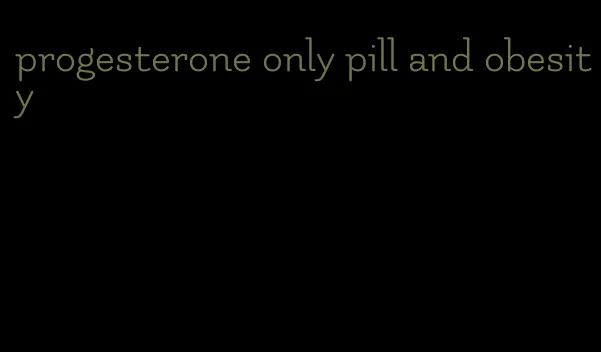 progesterone only pill and obesity