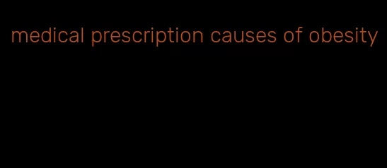 medical prescription causes of obesity