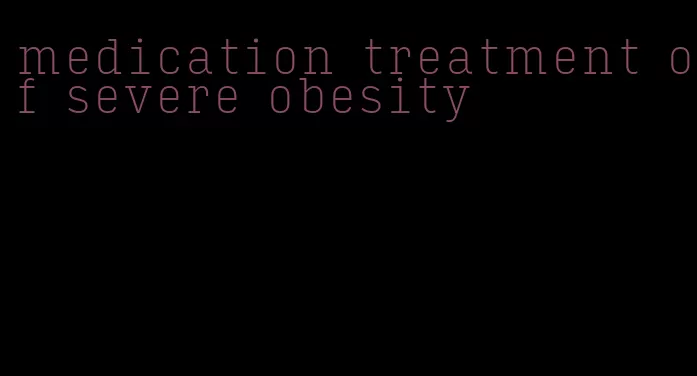 medication treatment of severe obesity