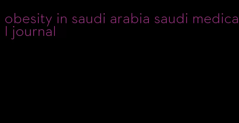 obesity in saudi arabia saudi medical journal