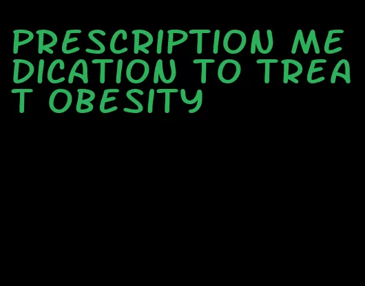 prescription medication to treat obesity