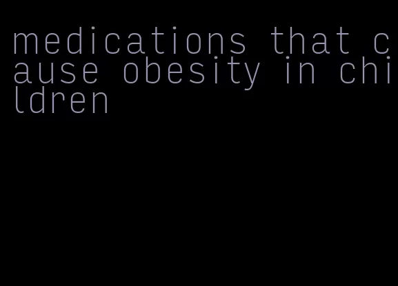 medications that cause obesity in children