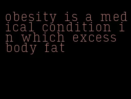 obesity is a medical condition in which excess body fat