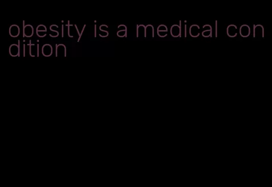 obesity is a medical condition