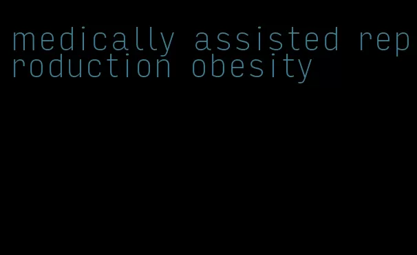 medically assisted reproduction obesity