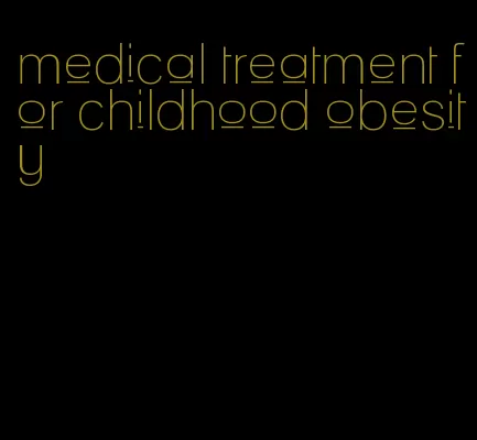 medical treatment for childhood obesity