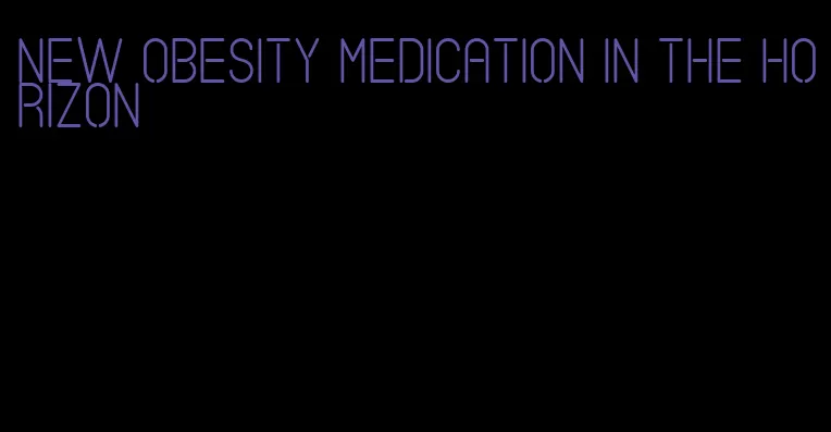 new obesity medication in the horizon