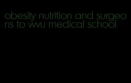 obesity nutrition and surgeons to wvu medical school