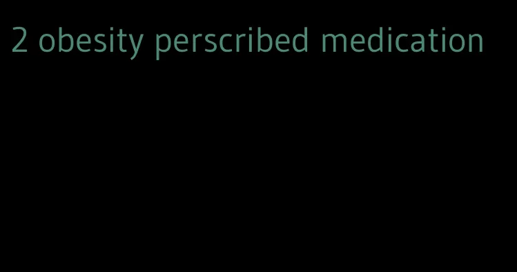 2 obesity perscribed medication