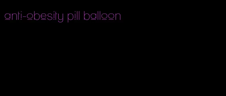 anti-obesity pill balloon