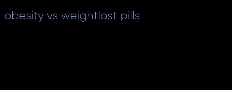 obesity vs weightlost pills