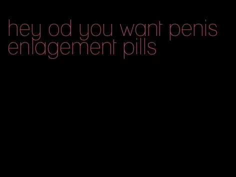 hey od you want penis enlagement pills