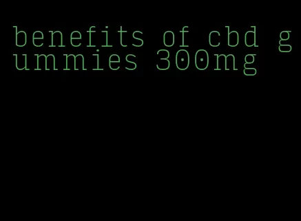 benefits of cbd gummies 300mg