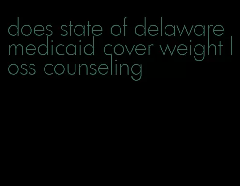 does state of delaware medicaid cover weight loss counseling