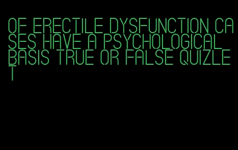 of erectile dysfunction cases have a psychological basis true or false quizlet